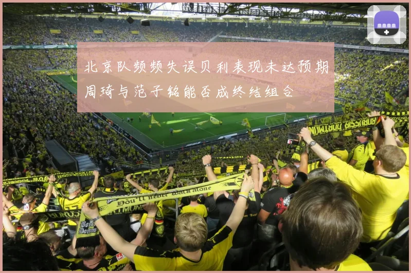 北京队频频失误贝利表现未达预期周琦与范子铭能否成终结组合