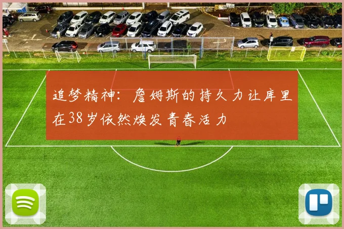 追梦精神：詹姆斯的持久力让库里在38岁依然焕发青春活力