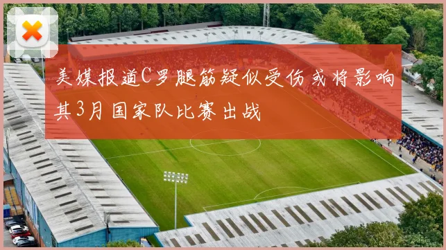 美媒报道C罗腿筋疑似受伤或将影响其3月国家队比赛出战
