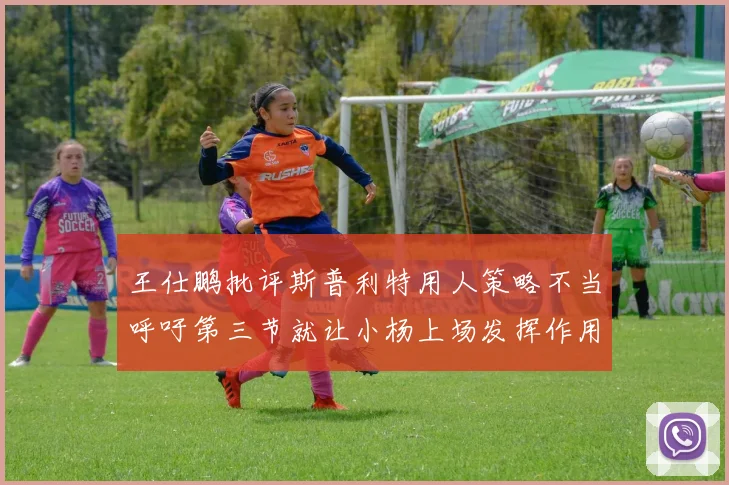王仕鹏批评斯普利特用人策略不当呼吁第三节就让小杨上场发挥作用