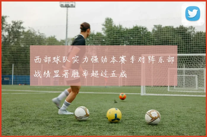 西部球队实力强劲本赛季对阵东部战绩显著胜率超过五成