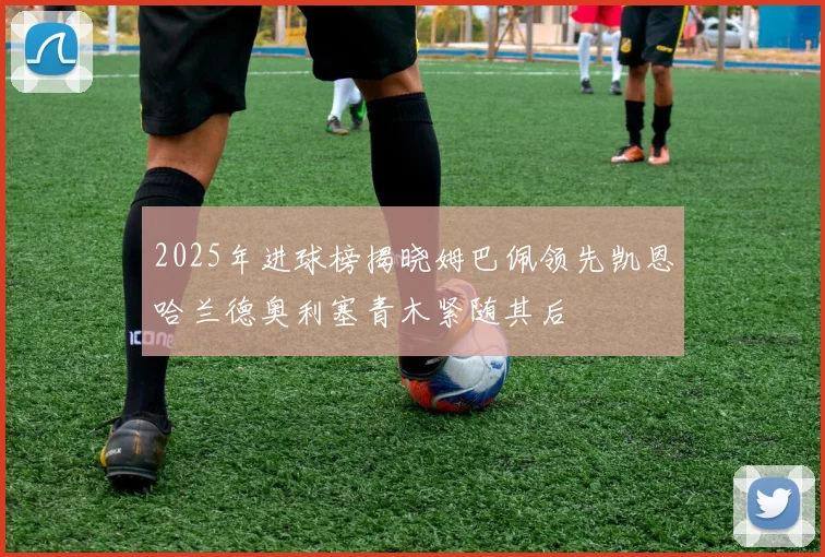 2025年进球榜揭晓姆巴佩领先凯恩哈兰德奥利塞青木紧随其后