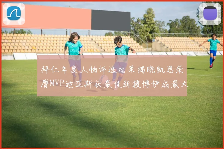 拜仁年度人物评选结果揭晓凯恩荣膺MVP迪亚斯获最佳新援博伊成最大失望者