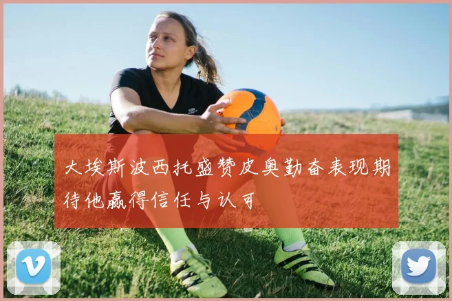 大埃斯波西托盛赞皮奥勤奋表现期待他赢得信任与认可