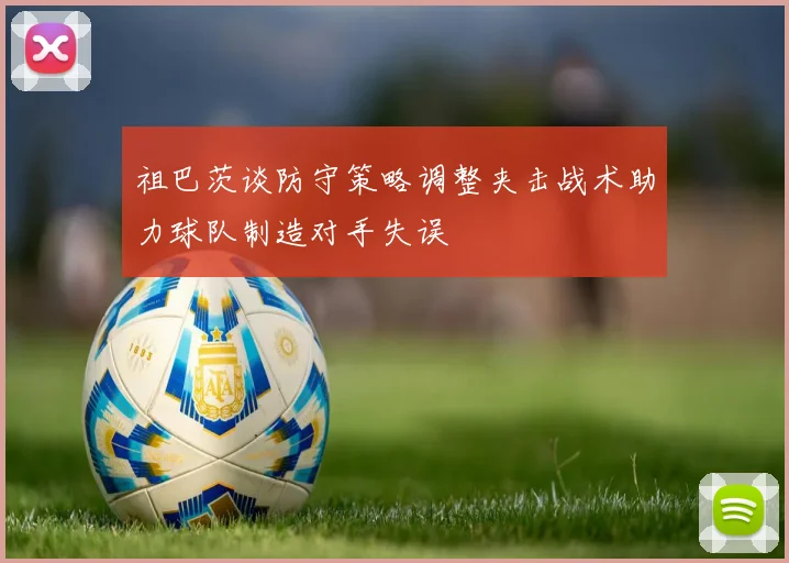 祖巴茨谈防守策略调整夹击战术助力球队制造对手失误