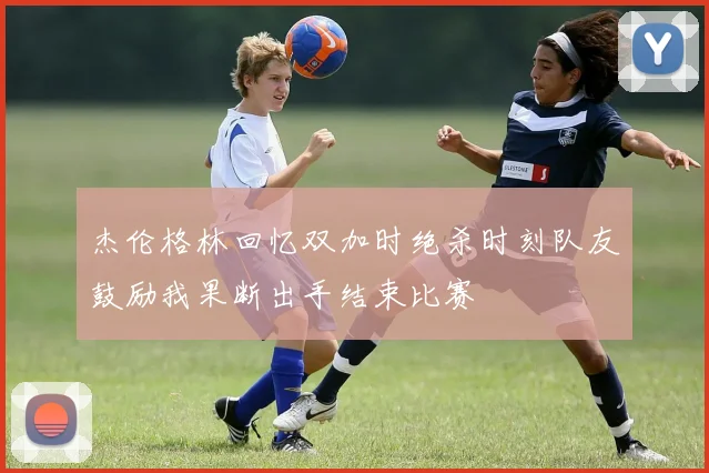 杰伦格林回忆双加时绝杀时刻队友鼓励我果断出手结束比赛