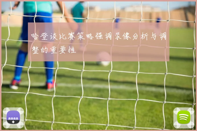 哈登谈比赛策略强调录像分析与调整的重要性