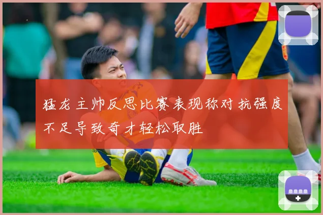 猛龙主帅反思比赛表现称对抗强度不足导致奇才轻松取胜