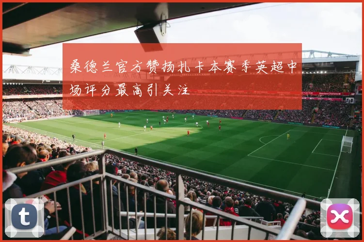 桑德兰官方赞扬扎卡本赛季英超中场评分最高引关注