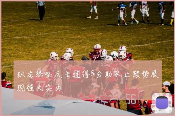 狄龙怒吼反击连得5分助队止颓势展现强大实力