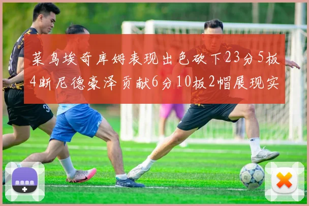 菜鸟埃奇库姆表现出色砍下23分5板4断尼德豪泽贡献6分10板2帽展现实力