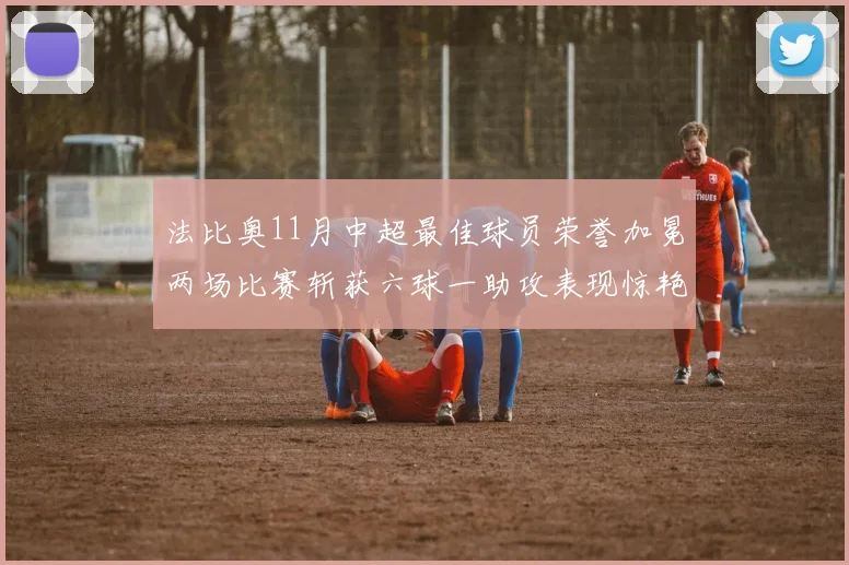 法比奥11月中超最佳球员荣誉加冕两场比赛斩获六球一助攻表现惊艳