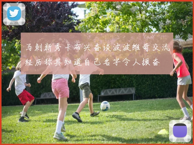 马刺新秀卡布兴奋谈波波维奇交流经历称其知道自己名字令人振奋