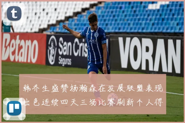 韩乔生盛赞杨瀚森在发展联盟表现出色连续四天三场比赛刷新个人得分与篮板纪录