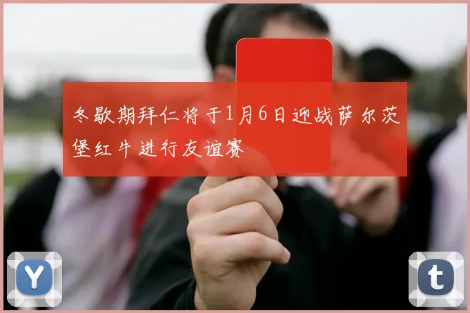 冬歇期拜仁将于1月6日迎战萨尔茨堡红牛进行友谊赛