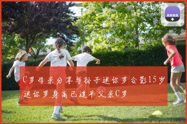 C罗母亲分享与孙子迷你罗合影15岁迷你罗身高已追平父亲C罗