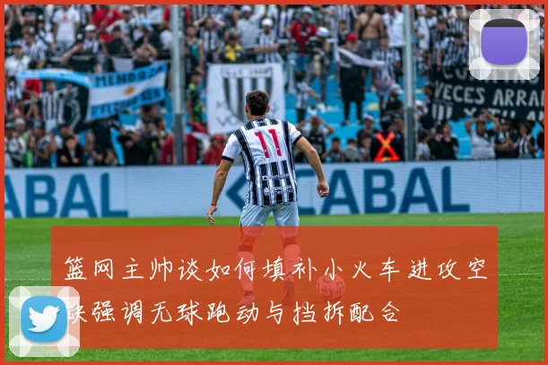 篮网主帅谈如何填补小火车进攻空缺强调无球跑动与挡拆配合