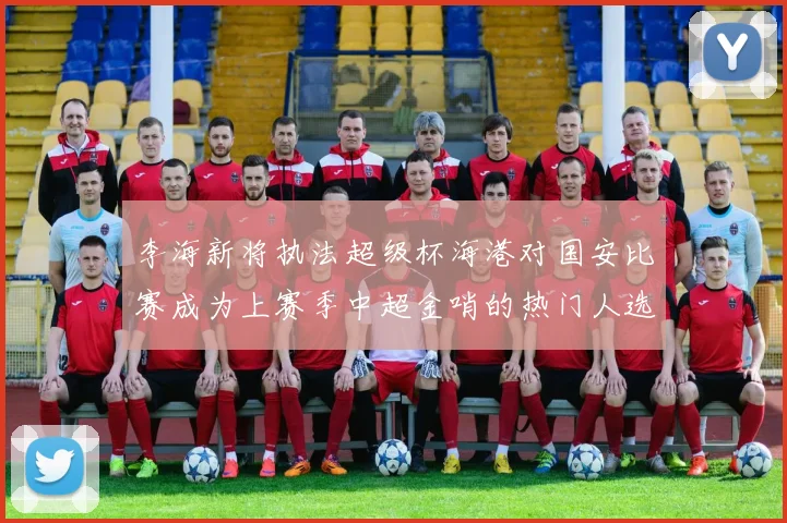 李海新将执法超级杯海港对国安比赛成为上赛季中超金哨的热门人选