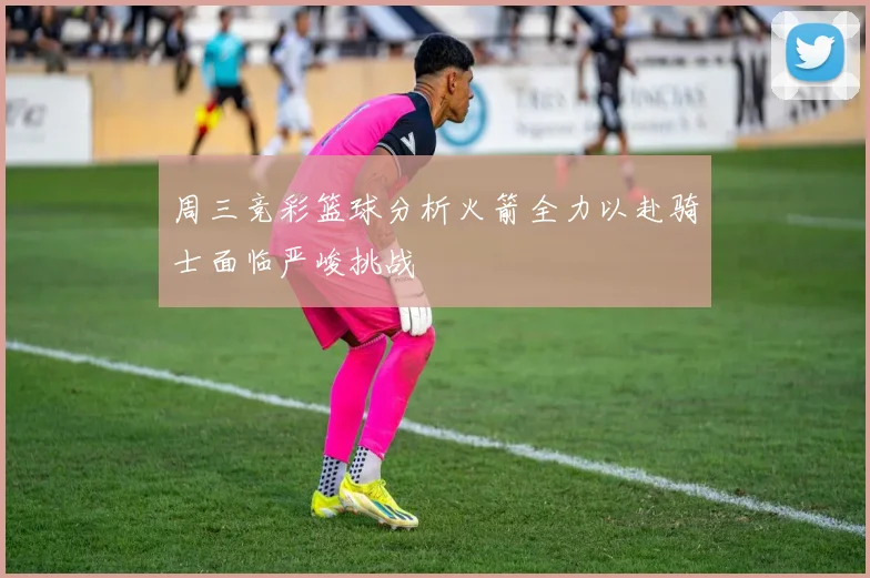 周三竞彩篮球分析火箭全力以赴骑士面临严峻挑战