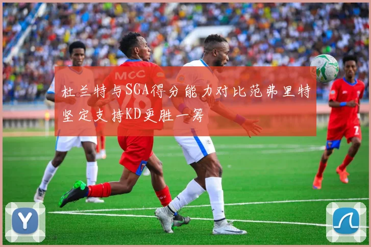 杜兰特与SGA得分能力对比范弗里特坚定支持KD更胜一筹