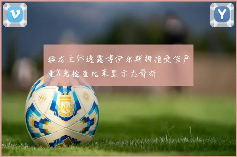 猛龙主帅透露博伊尔斯拇指受伤严重X光检查结果显示无骨折