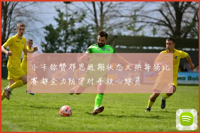 小卡称赞邓恩近期状态火热每场比赛都全力防守对手核心球员