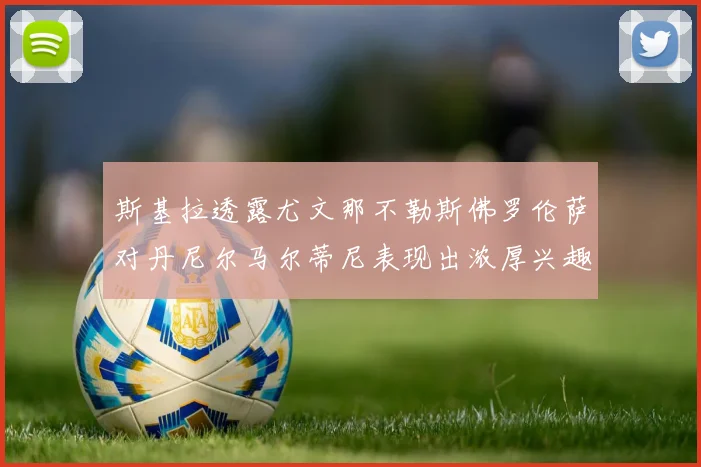 斯基拉透露尤文那不勒斯佛罗伦萨对丹尼尔马尔蒂尼表现出浓厚兴趣