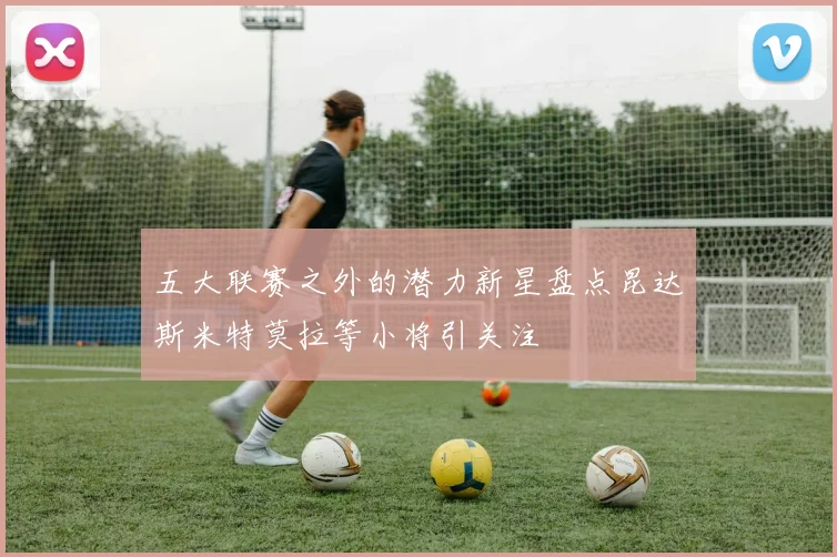 五大联赛之外的潜力新星盘点昆达斯米特莫拉等小将引关注