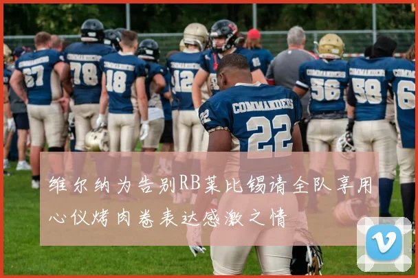 维尔纳为告别RB莱比锡请全队享用心仪烤肉卷表达感激之情