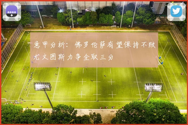 意甲分析：佛罗伦萨有望保持不败尤文图斯力争全取三分
