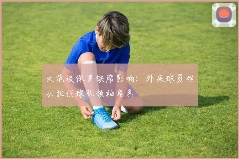 大范谈保罗缺席影响：外来球员难以担任球队领袖角色