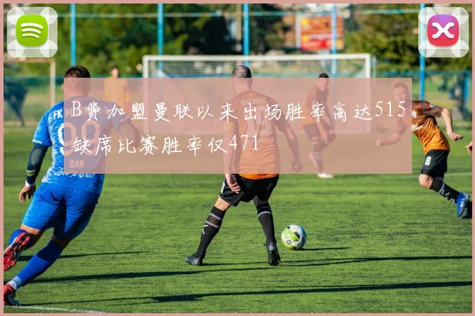 B费加盟曼联以来出场胜率高达515缺席比赛胜率仅471