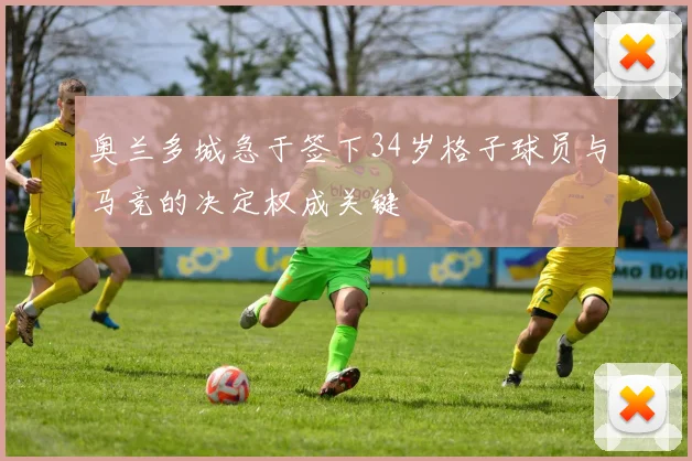 奥兰多城急于签下34岁格子球员与马竞的决定权成关键