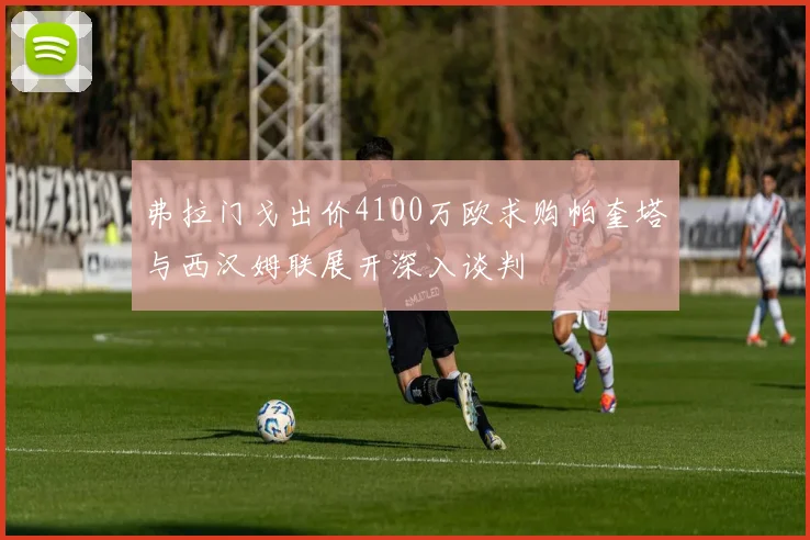 弗拉门戈出价4100万欧求购帕奎塔与西汉姆联展开深入谈判