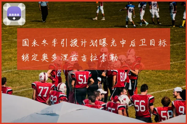 国米冬季引援计划曝光中后卫目标锁定奥多涅兹吉拉索勒