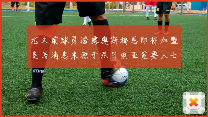 尤文前球员透露奥斯梅恩即将加盟皇马消息来源于尼日利亚重要人士
