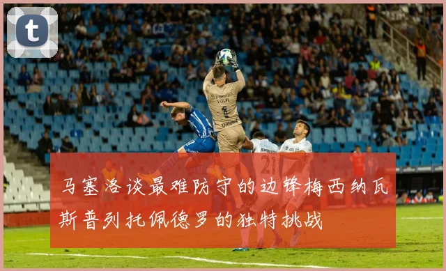 马塞洛谈最难防守的边锋梅西纳瓦斯普列托佩德罗的独特挑战