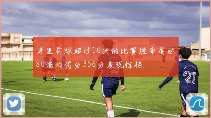 库里罚球超过10次的比赛胜率高达80场均得分356分表现惊艳