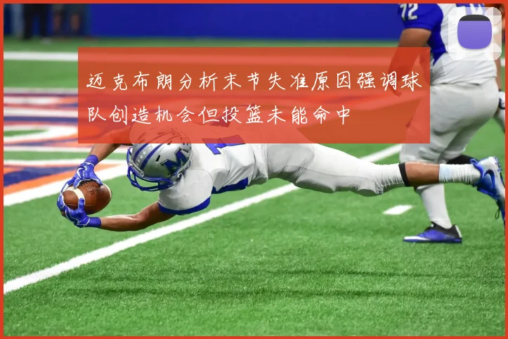 迈克布朗分析末节失准原因强调球队创造机会但投篮未能命中