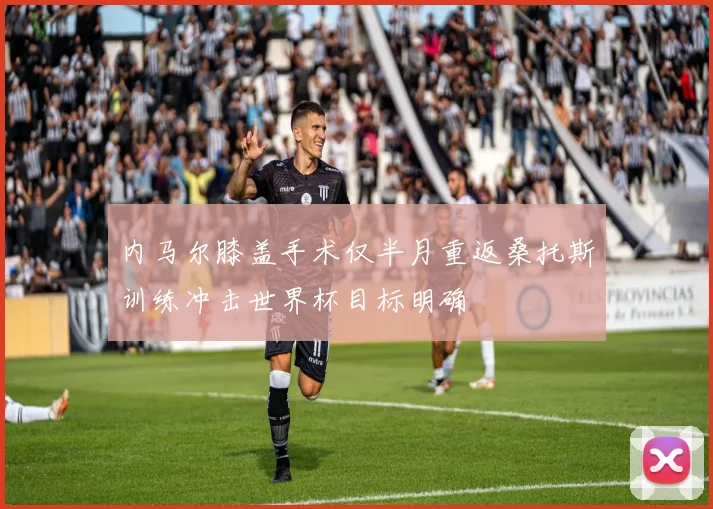 内马尔膝盖手术仅半月重返桑托斯训练冲击世界杯目标明确