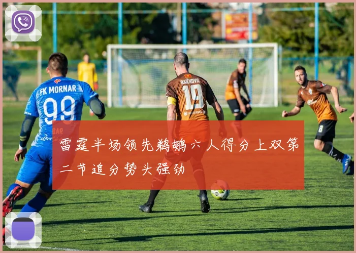 雷霆半场领先鹈鹕六人得分上双第二节追分势头强劲