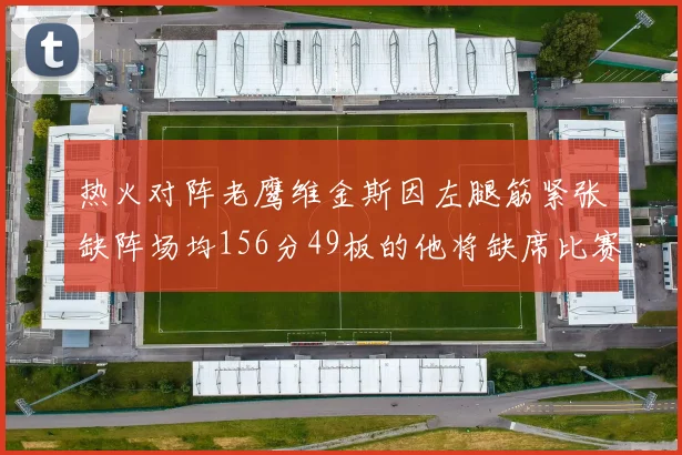 热火对阵老鹰维金斯因左腿筋紧张缺阵场均156分49板的他将缺席比赛