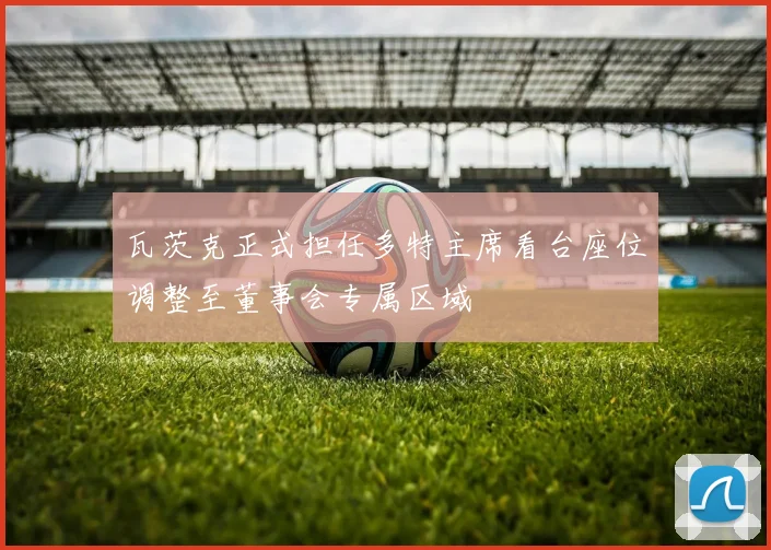 瓦茨克正式担任多特主席看台座位调整至董事会专属区域