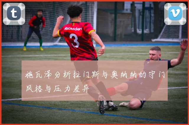 施瓦泽分析拉门斯与奥纳纳的守门风格与压力差异