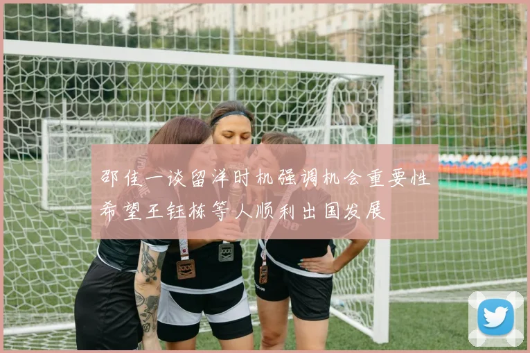 邵佳一谈留洋时机强调机会重要性希望王钰栋等人顺利出国发展
