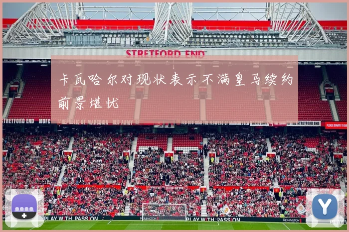 卡瓦哈尔对现状表示不满皇马续约前景堪忧