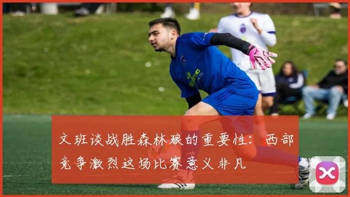 文班谈战胜森林狼的重要性：西部竞争激烈这场比赛意义非凡