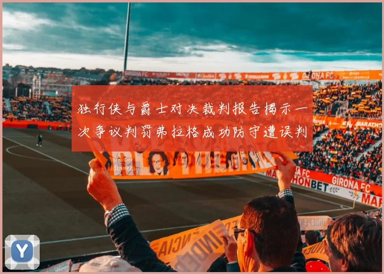 独行侠与爵士对决裁判报告揭示一次争议判罚弗拉格成功防守遭误判