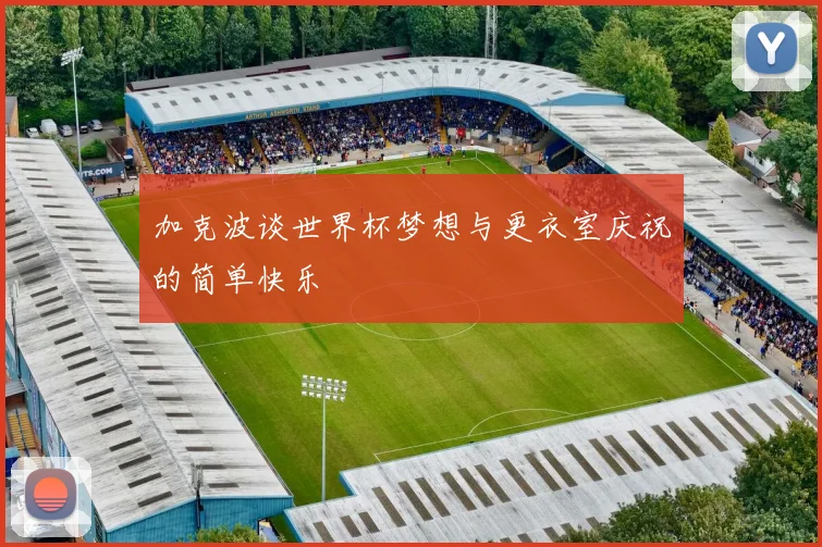 加克波谈世界杯梦想与更衣室庆祝的简单快乐